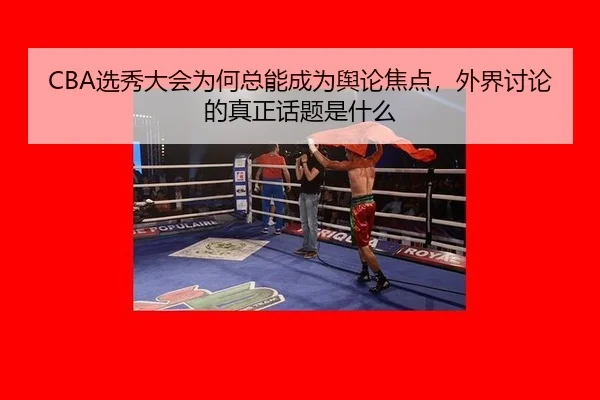 CBA选秀大会为何总能成为舆论焦点，外界讨论的真正话题是什么